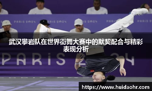 武汉攀岩队在世界街舞大赛中的默契配合与精彩表现分析