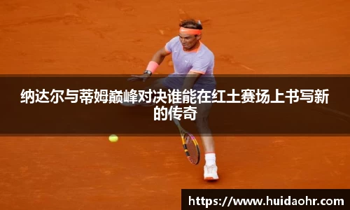 纳达尔与蒂姆巅峰对决谁能在红土赛场上书写新的传奇