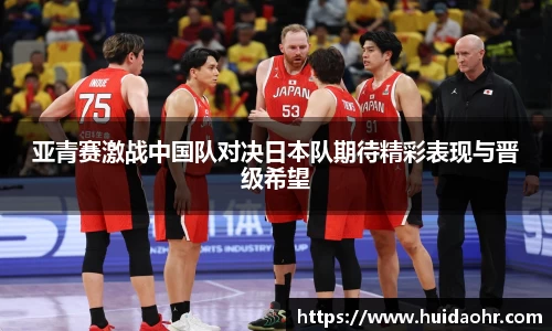 亚青赛激战中国队对决日本队期待精彩表现与晋级希望