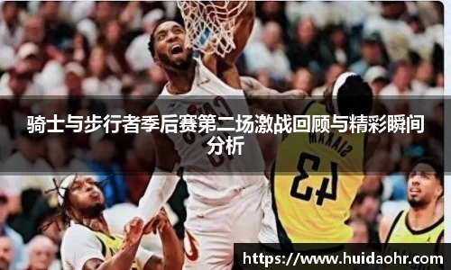 骑士与步行者季后赛第二场激战回顾与精彩瞬间分析